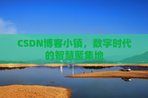 CSDN博客小镇，数字时代的智慧聚集地