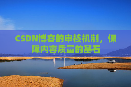 CSDN博客的审核机制，保障内容质量的基石